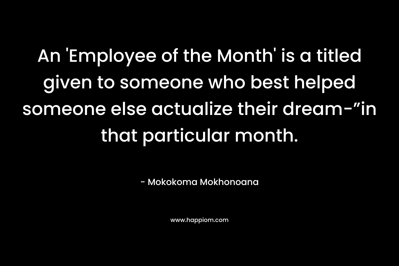 An 'Employee of the Month' is a titled given to someone who best helped someone else actualize their dream-”in that particular month.