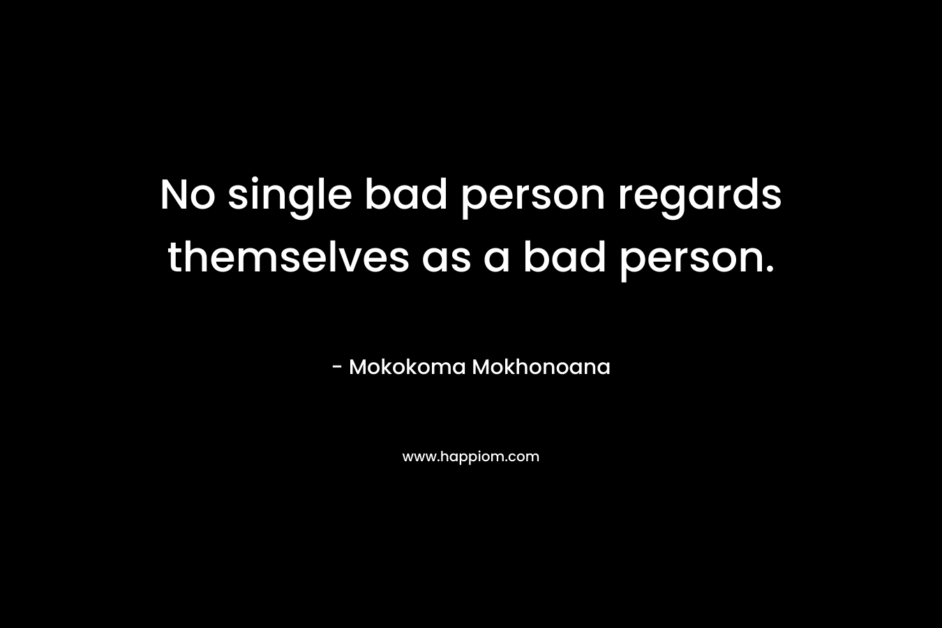 No single bad person regards themselves as a bad person.