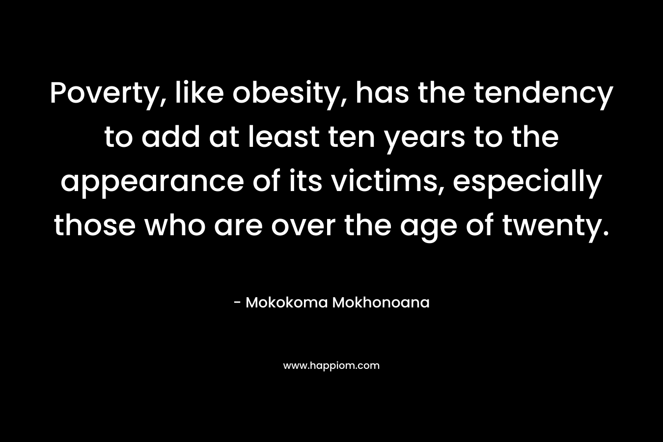 Poverty, like obesity, has the tendency to add at least ten years to the appearance of its victims, especially those who are over the age of twenty.