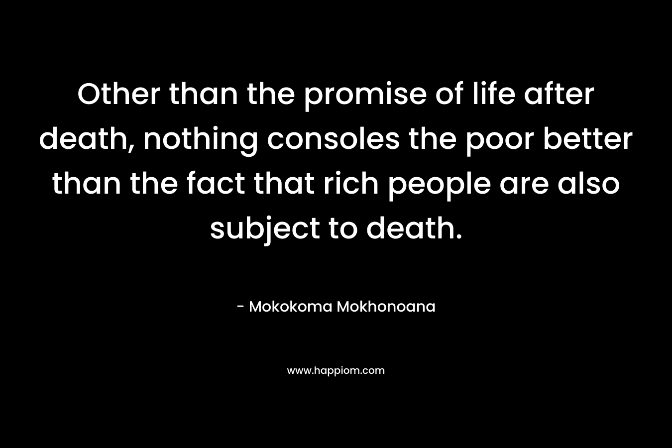 Other than the promise of life after death, nothing consoles the poor better than the fact that rich people are also subject to death.