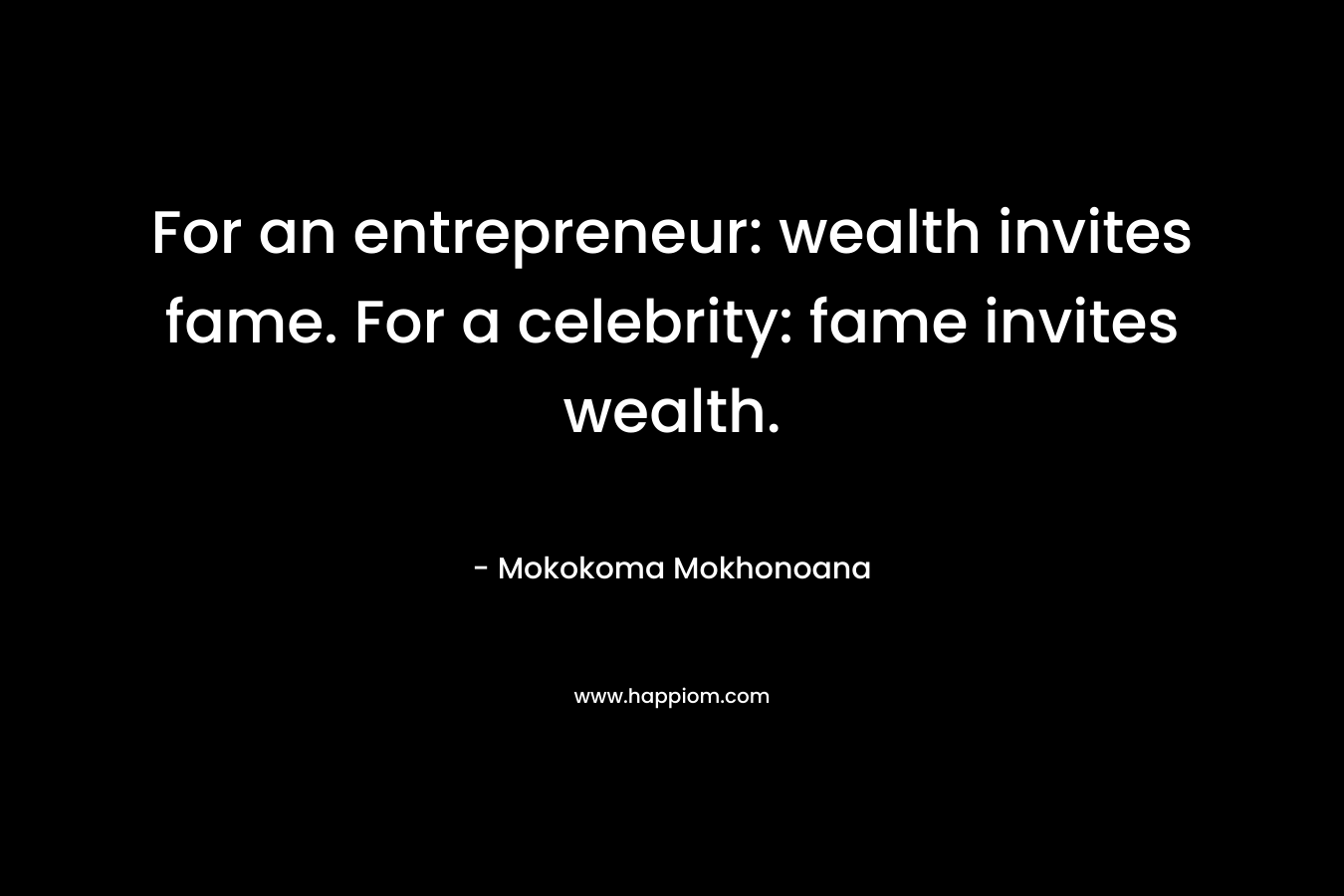 For an entrepreneur: wealth invites fame. For a celebrity: fame invites wealth. – Mokokoma Mokhonoana