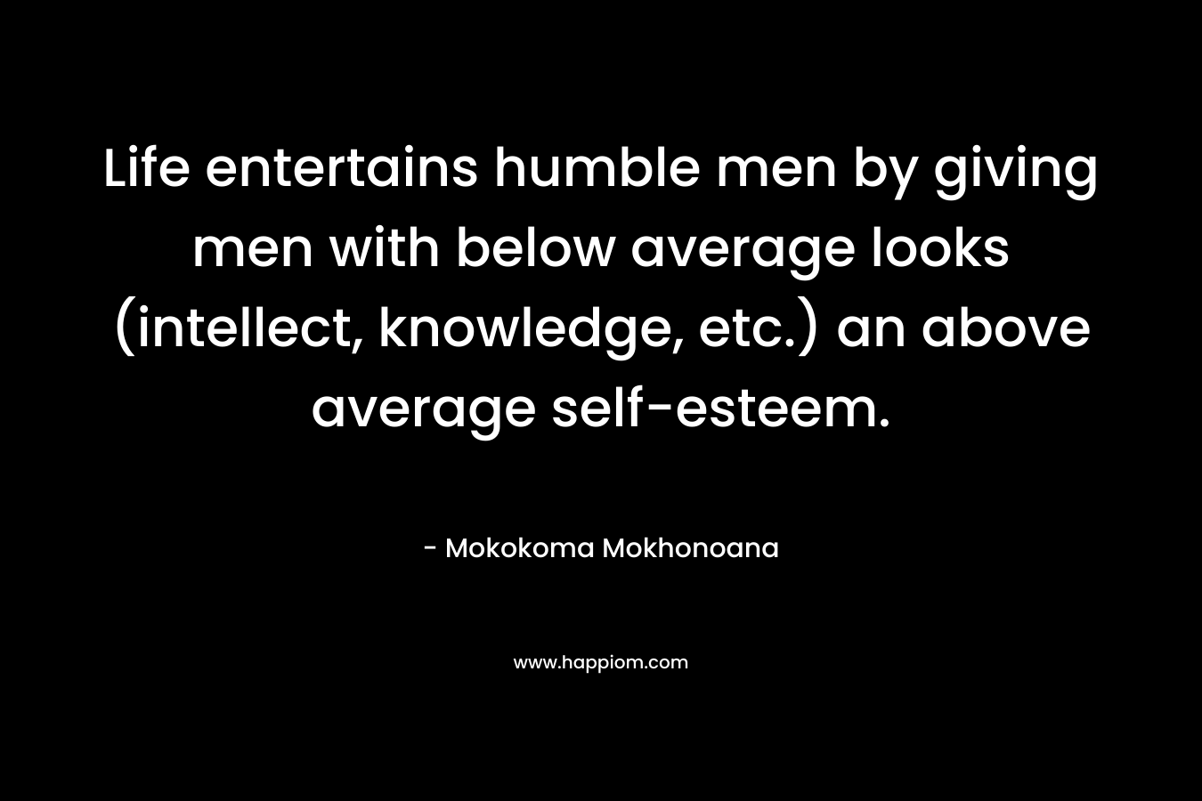 Life entertains humble men by giving men with below average looks (intellect, knowledge, etc.) an above average self-esteem. – Mokokoma Mokhonoana
