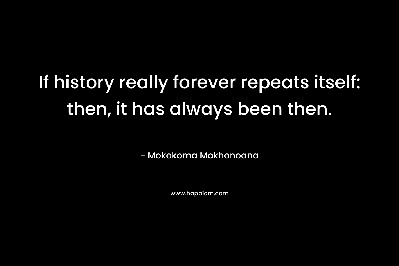 If history really forever repeats itself: then, it has always been then. – Mokokoma Mokhonoana