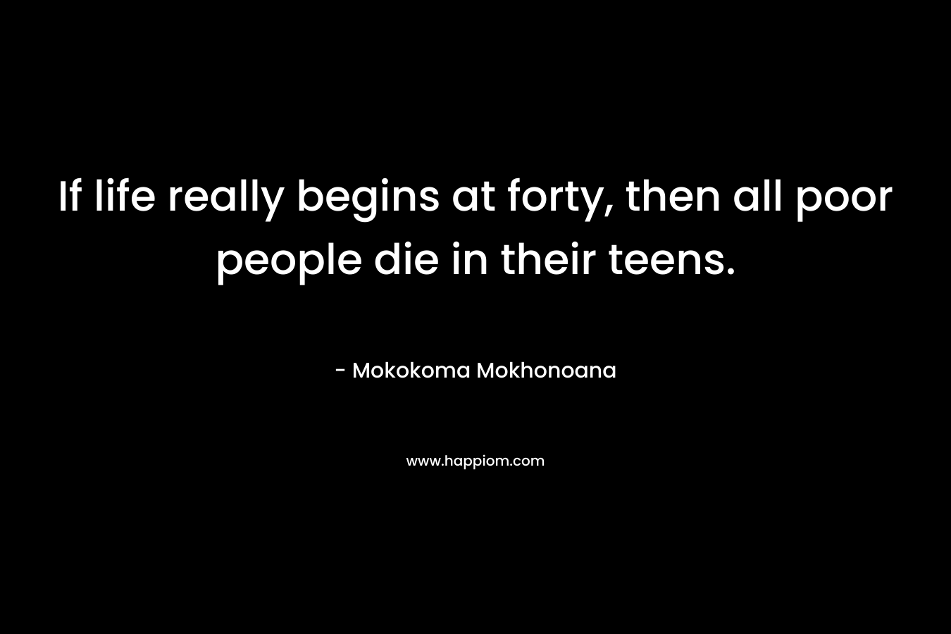 If life really begins at forty, then all poor people die in their teens. – Mokokoma Mokhonoana