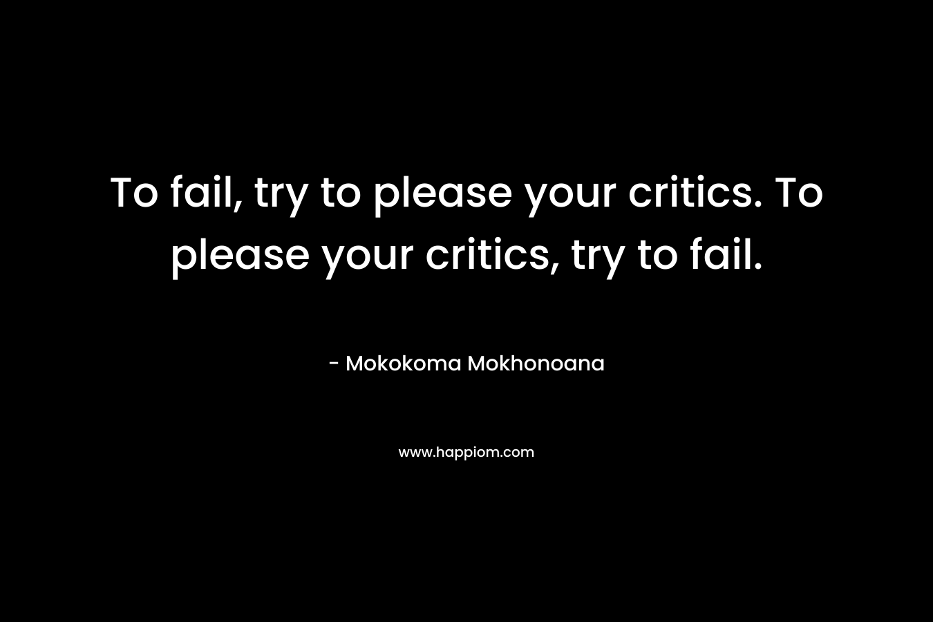 To fail, try to please your critics. To please your critics, try to fail.