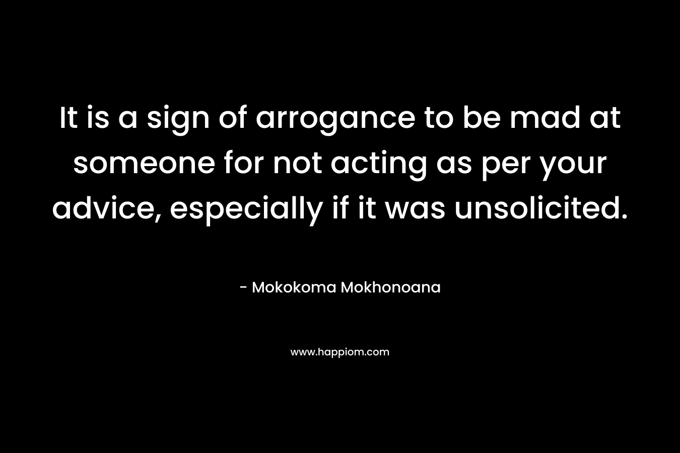 It is a sign of arrogance to be mad at someone for not acting as per your advice, especially if it was unsolicited. – Mokokoma Mokhonoana