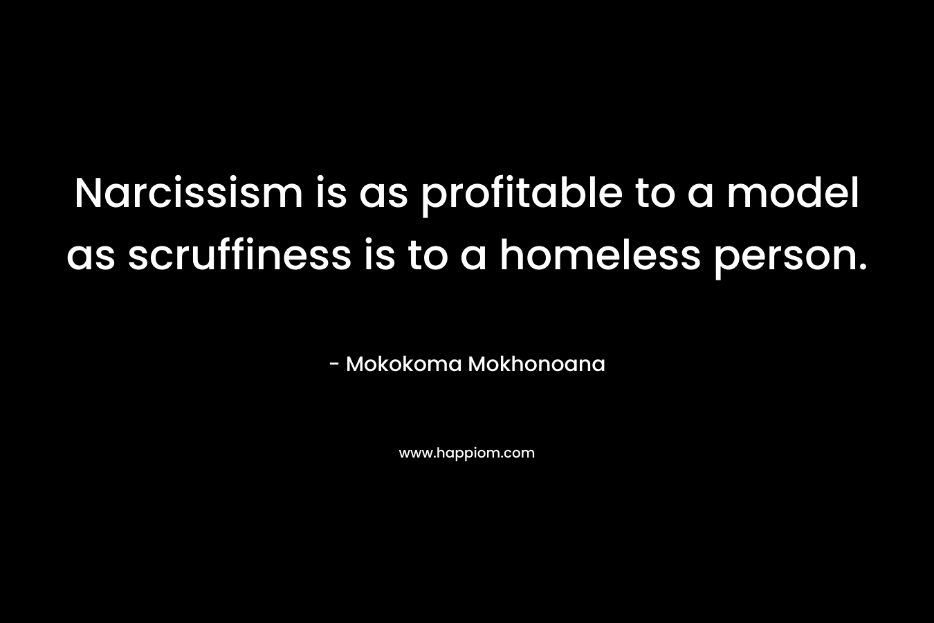 Narcissism is as profitable to a model as scruffiness is to a homeless person. – Mokokoma Mokhonoana