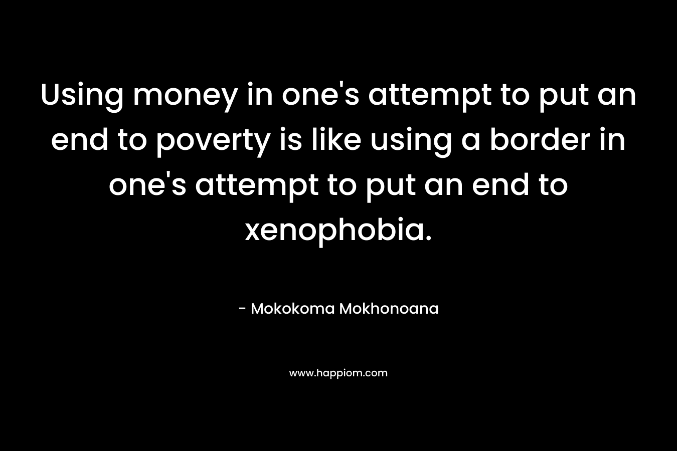 Using money in one's attempt to put an end to poverty is like using a border in one's attempt to put an end to xenophobia.
