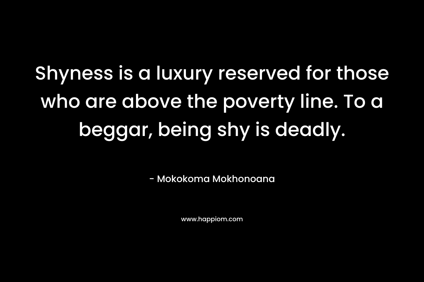 Shyness is a luxury reserved for those who are above the poverty line. To a beggar, being shy is deadly.