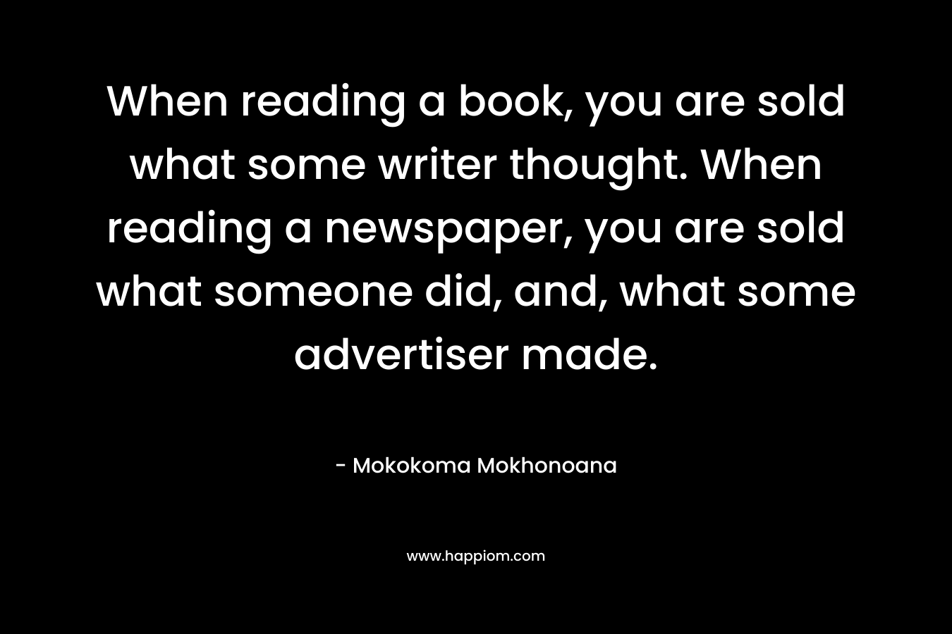 When reading a book, you are sold what some writer thought. When reading a newspaper, you are sold what someone did, and, what some advertiser made.