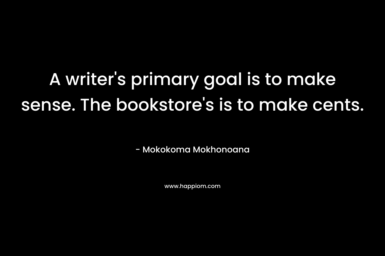 A writer’s primary goal is to make sense. The bookstore’s is to make cents. – Mokokoma Mokhonoana
