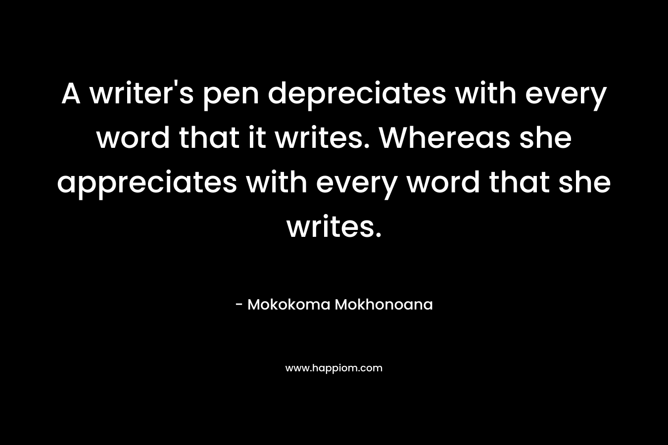 A writer’s pen depreciates with every word that it writes. Whereas she appreciates with every word that she writes. – Mokokoma Mokhonoana
