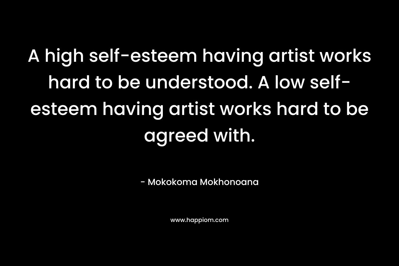 A high self-esteem having artist works hard to be understood. A low self-esteem having artist works hard to be agreed with.