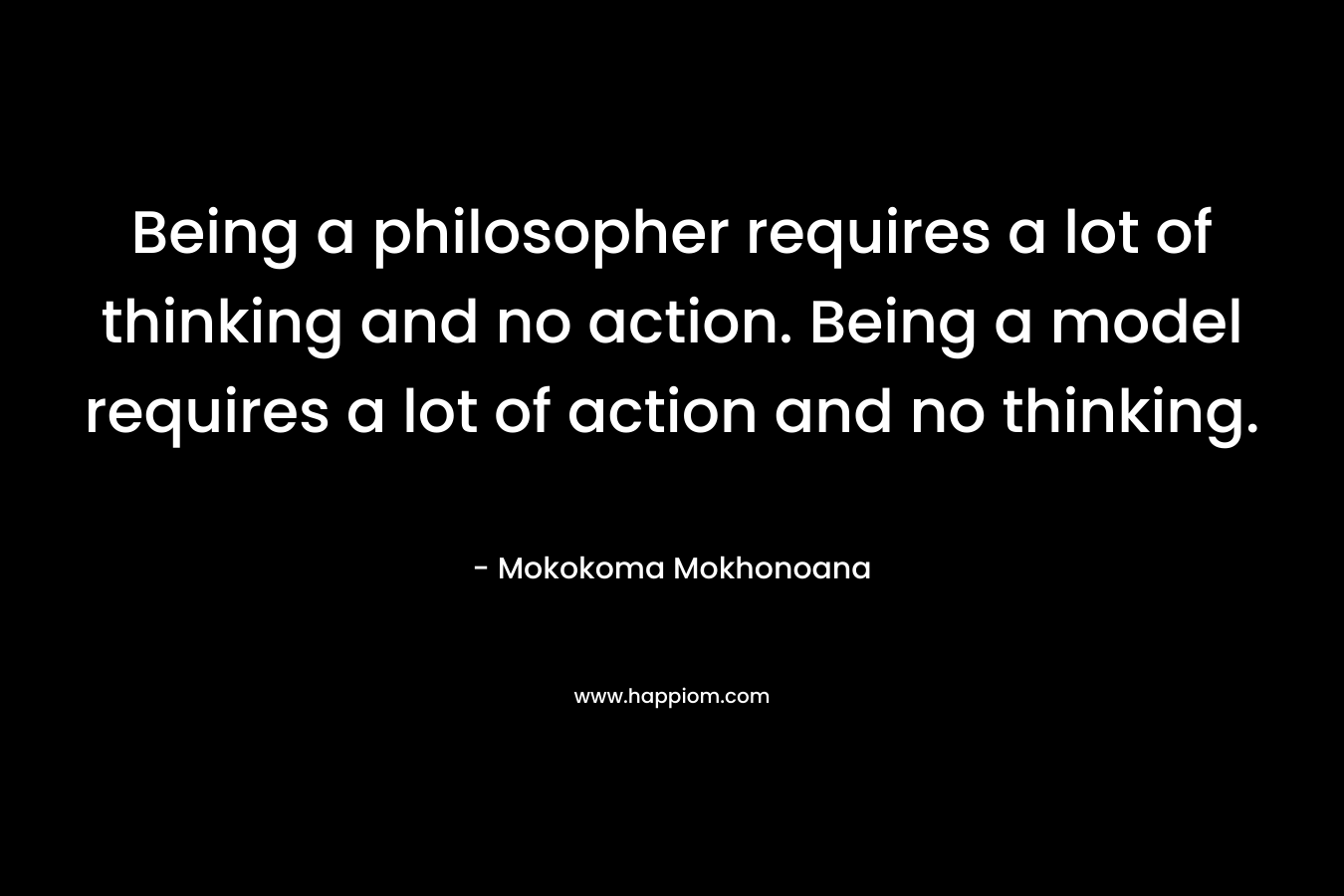 Being a philosopher requires a lot of thinking and no action. Being a model requires a lot of action and no thinking. – Mokokoma Mokhonoana