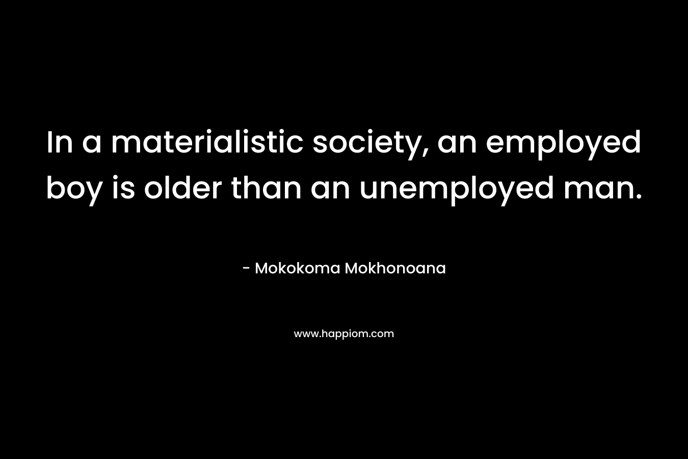 In a materialistic society, an employed boy is older than an unemployed man.