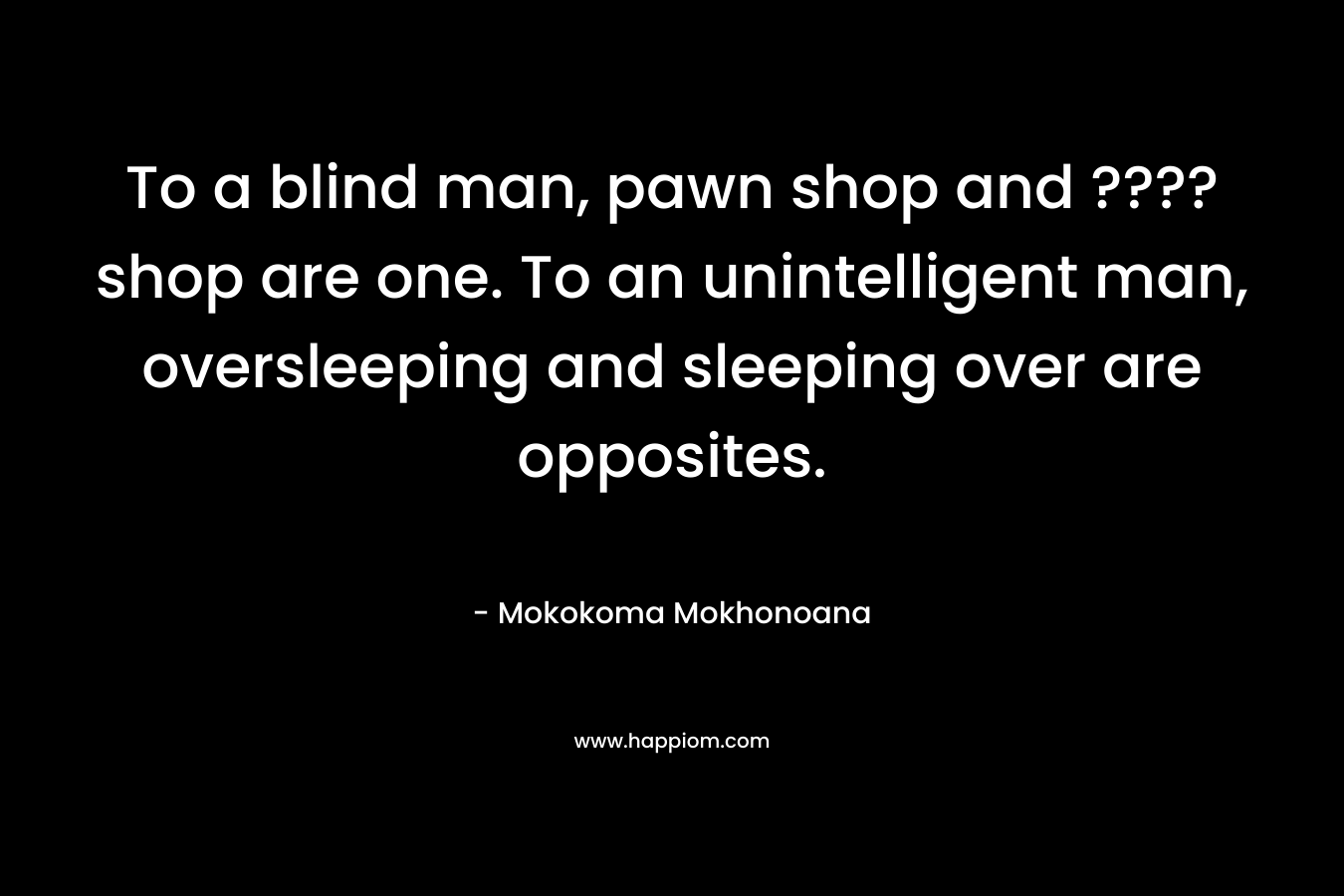 To a blind man, pawn shop and ???? shop are one. To an unintelligent man, oversleeping and sleeping over are opposites.