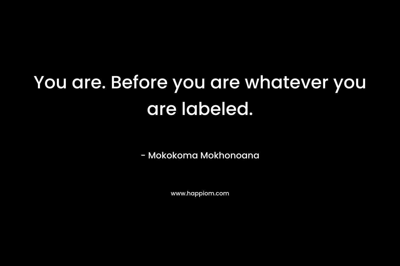 You are. Before you are whatever you are labeled. – Mokokoma Mokhonoana