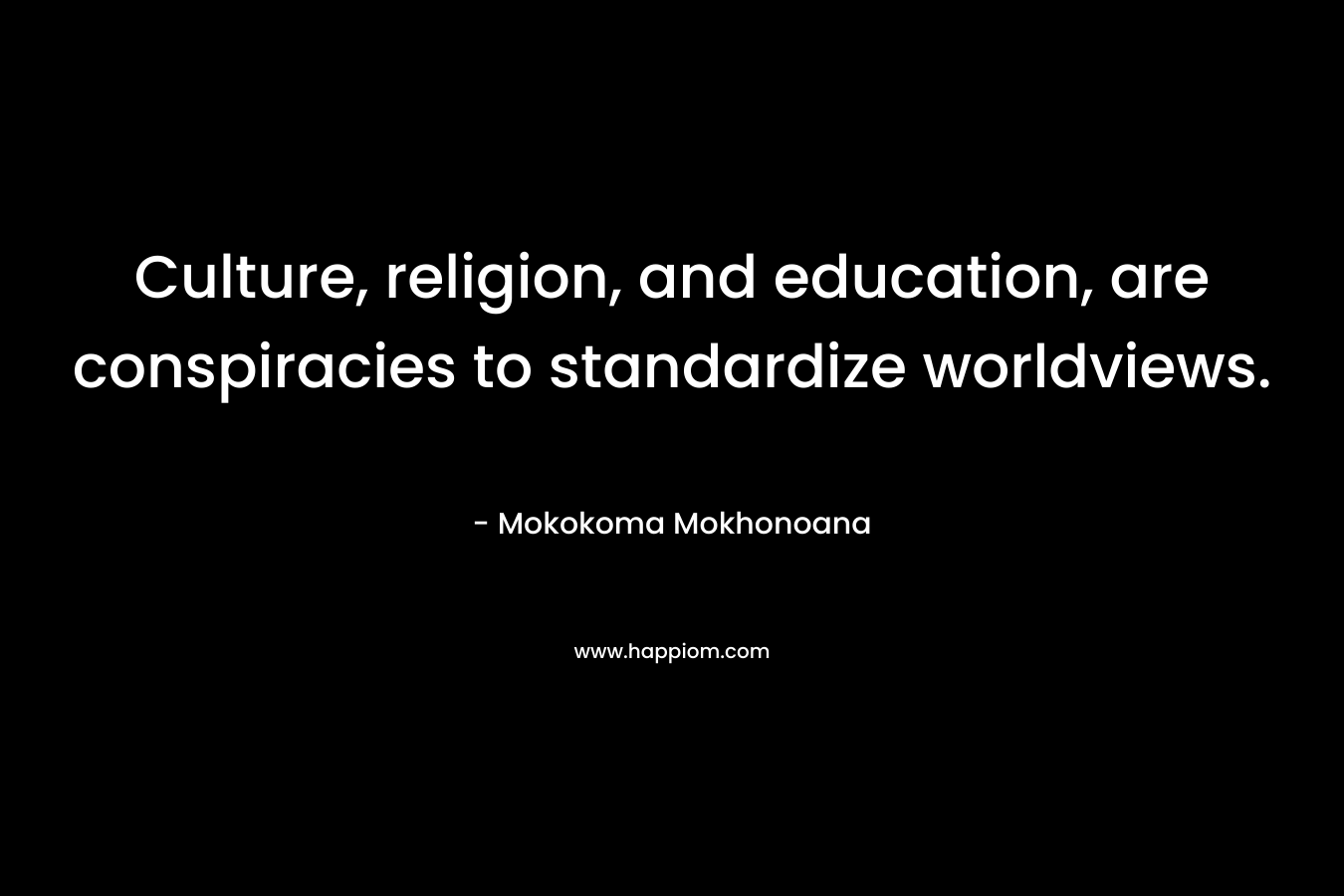 Culture, religion, and education, are conspiracies to standardize worldviews. – Mokokoma Mokhonoana