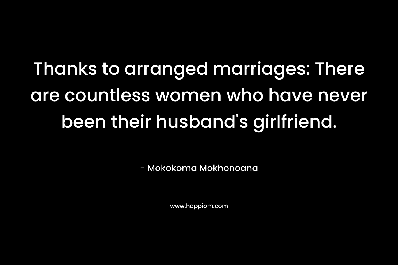 Thanks to arranged marriages: There are countless women who have never been their husband’s girlfriend. – Mokokoma Mokhonoana