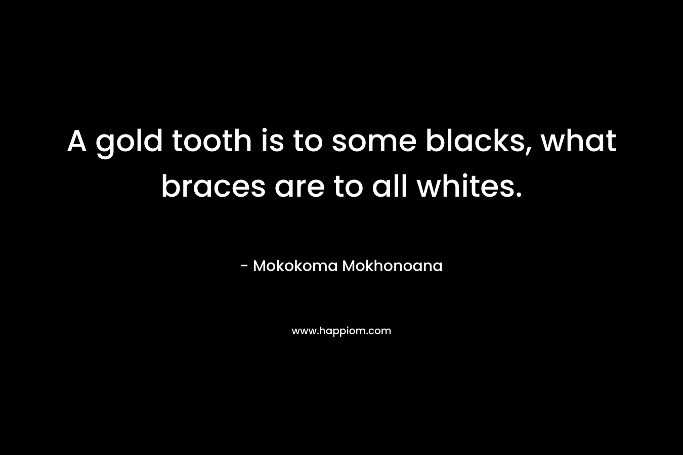 A gold tooth is to some blacks, what braces are to all whites. – Mokokoma Mokhonoana