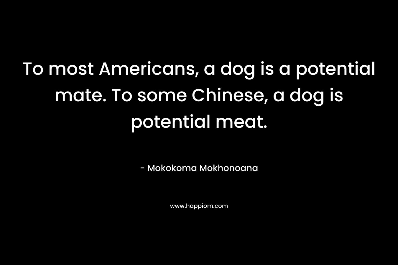 To most Americans, a dog is a potential mate. To some Chinese, a dog is potential meat. – Mokokoma Mokhonoana