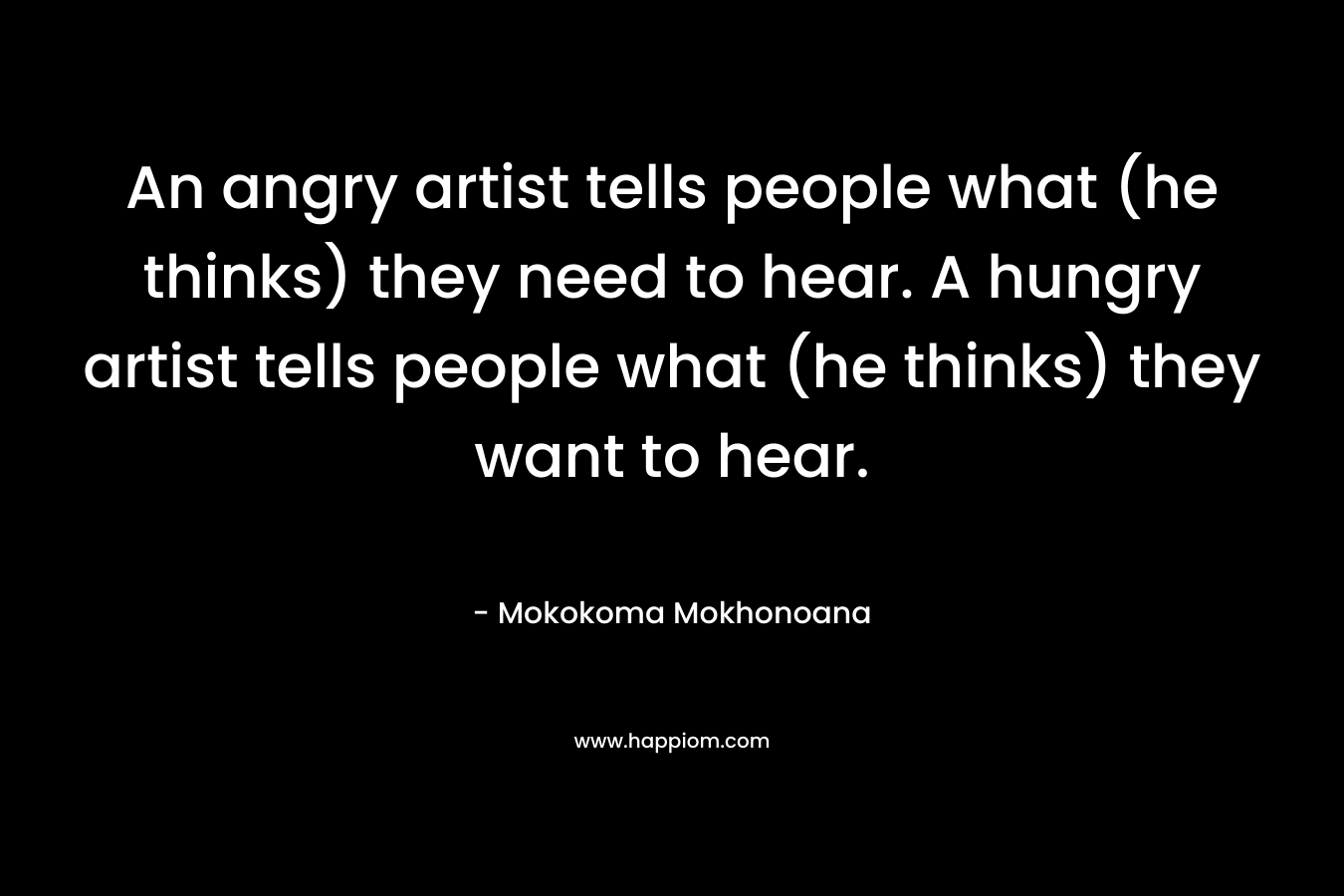 An angry artist tells people what (he thinks) they need to hear. A hungry artist tells people what (he thinks) they want to hear.