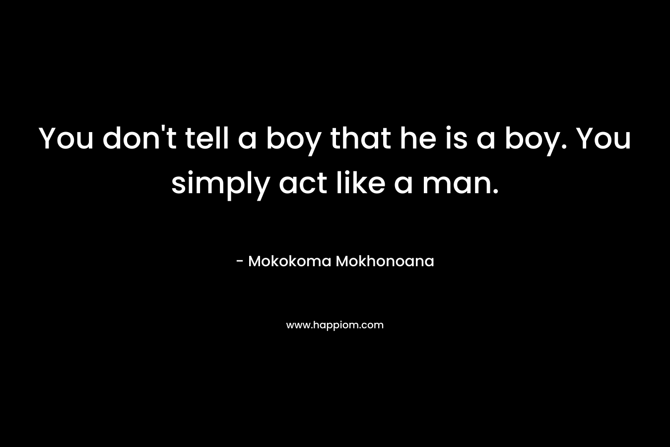 You don't tell a boy that he is a boy. You simply act like a man.