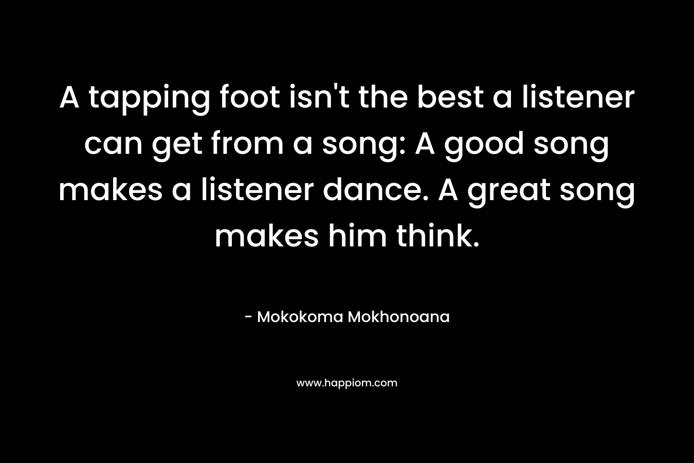 A tapping foot isn't the best a listener can get from a song: A good song makes a listener dance. A great song makes him think.