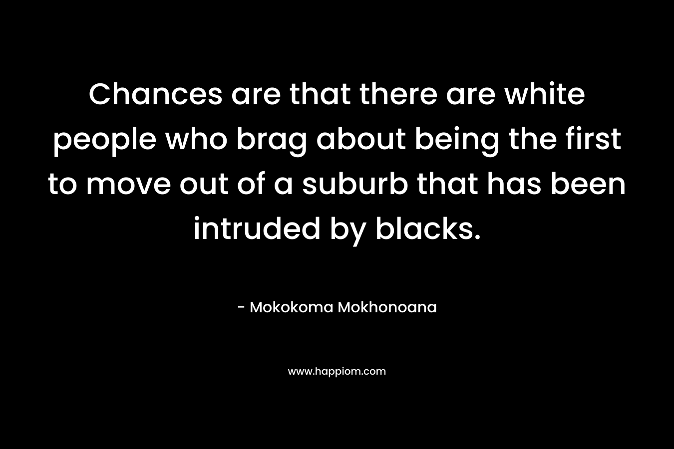 Chances are that there are white people who brag about being the first to move out of a suburb that has been intruded by blacks. – Mokokoma Mokhonoana