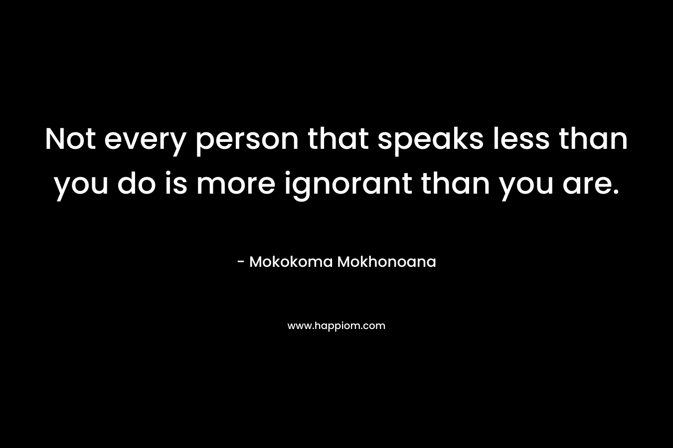 Not every person that speaks less than you do is more ignorant than you are.