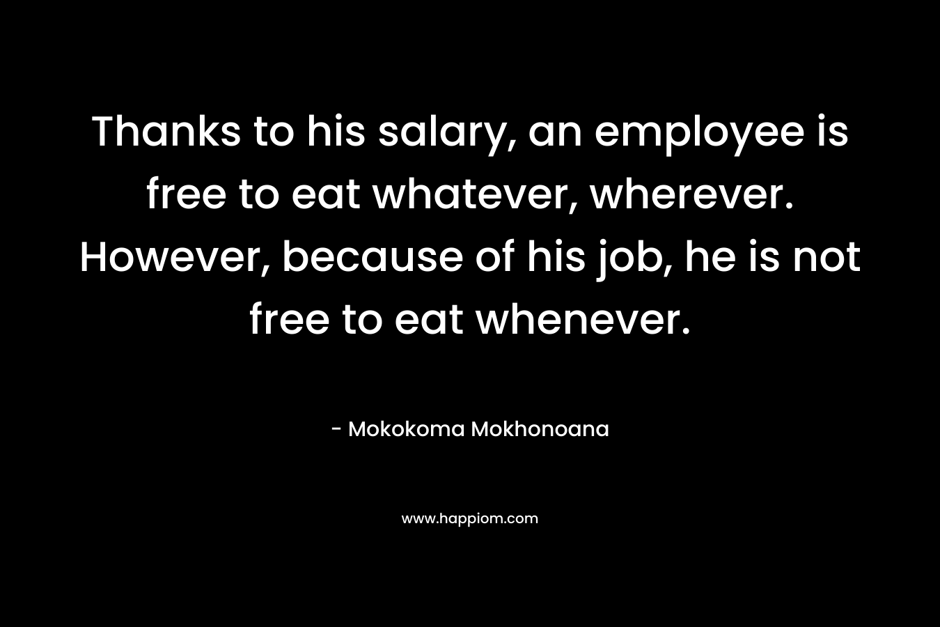 Thanks to his salary, an employee is free to eat whatever, wherever. However, because of his job, he is not free to eat whenever. – Mokokoma Mokhonoana