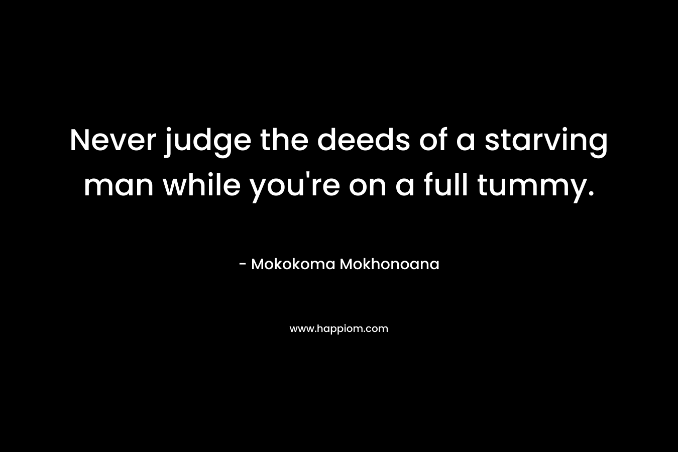 Never judge the deeds of a starving man while you're on a full tummy.