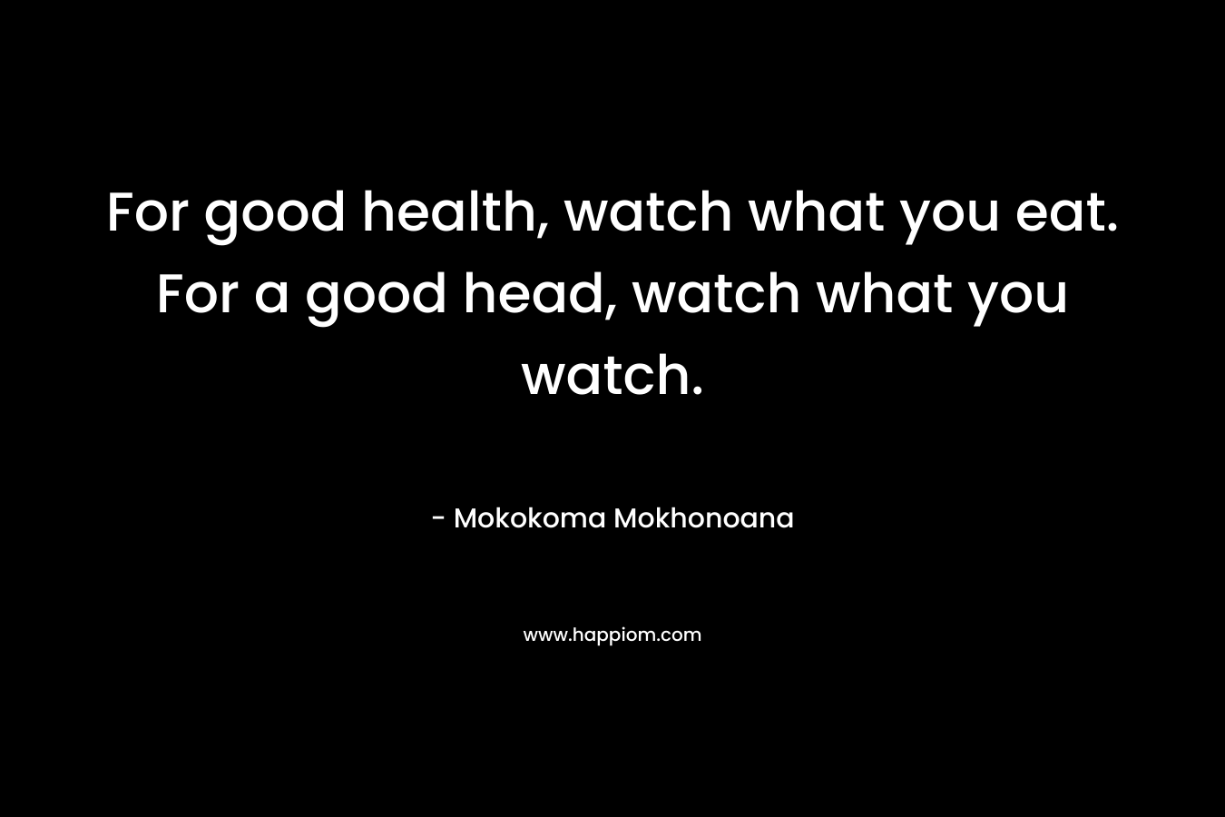 For good health, watch what you eat. For a good head, watch what you watch.