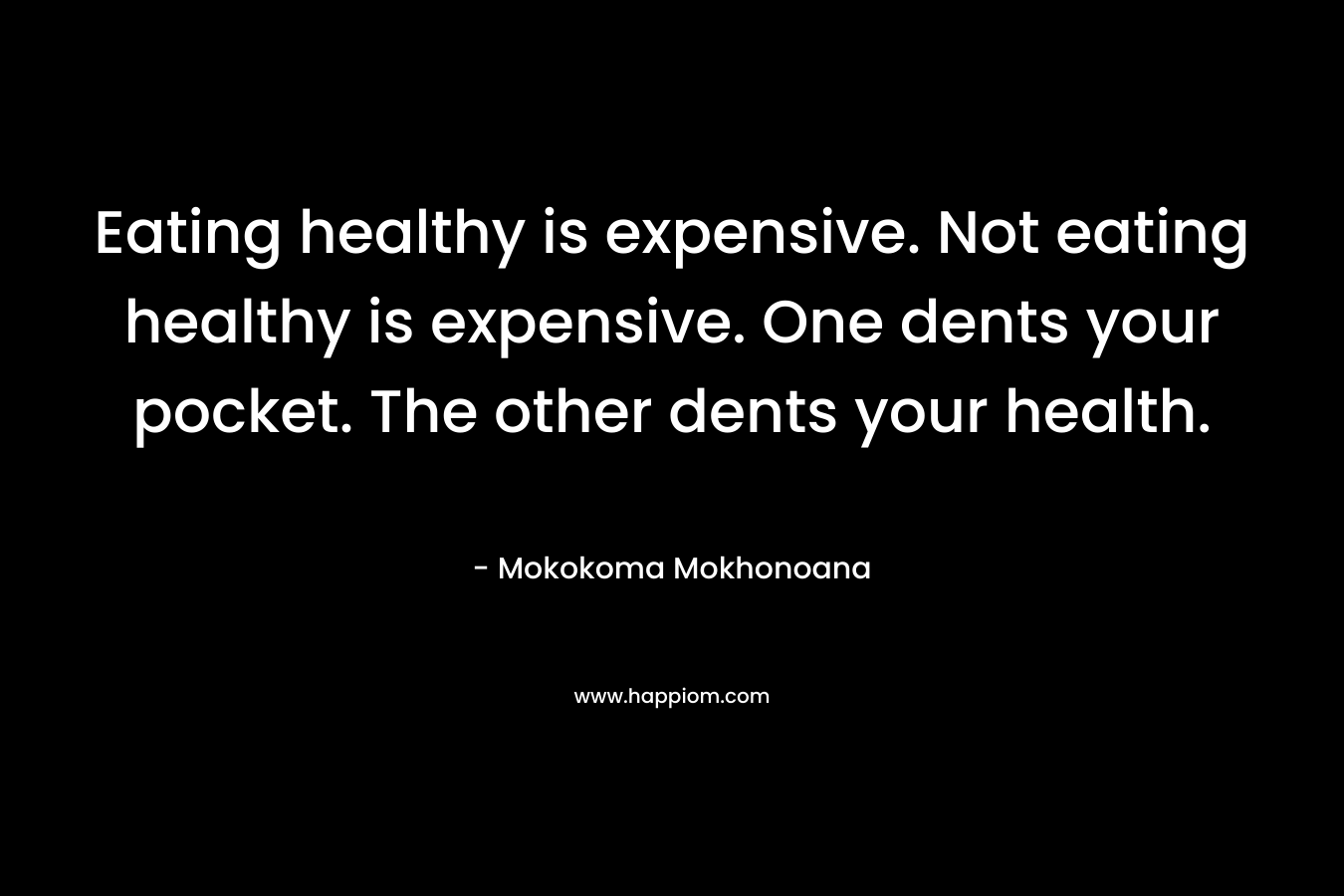 Eating healthy is expensive. Not eating healthy is expensive. One dents your pocket. The other dents your health. – Mokokoma Mokhonoana