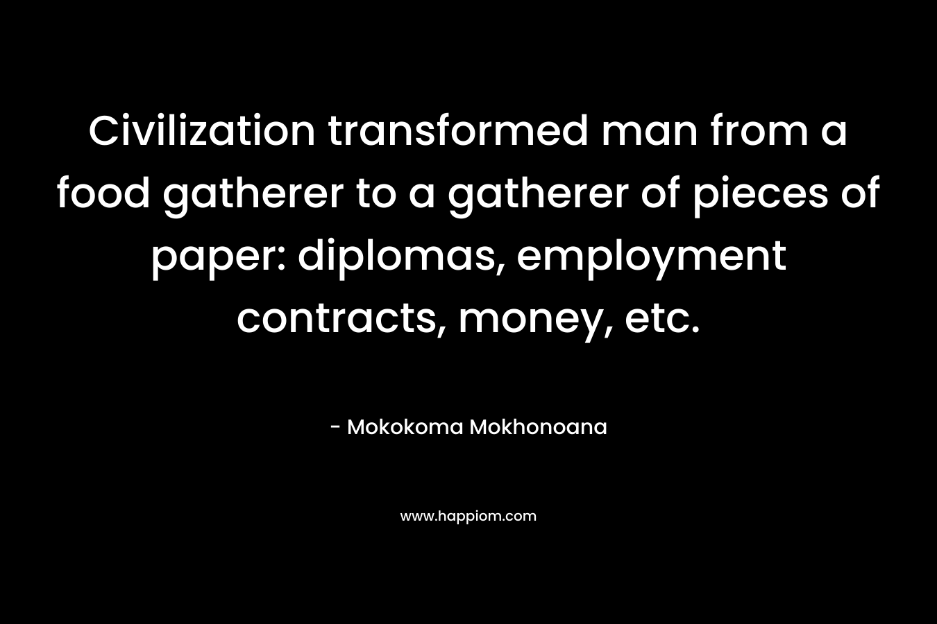 Civilization transformed man from a food gatherer to a gatherer of pieces of paper: diplomas, employment contracts, money, etc. – Mokokoma Mokhonoana