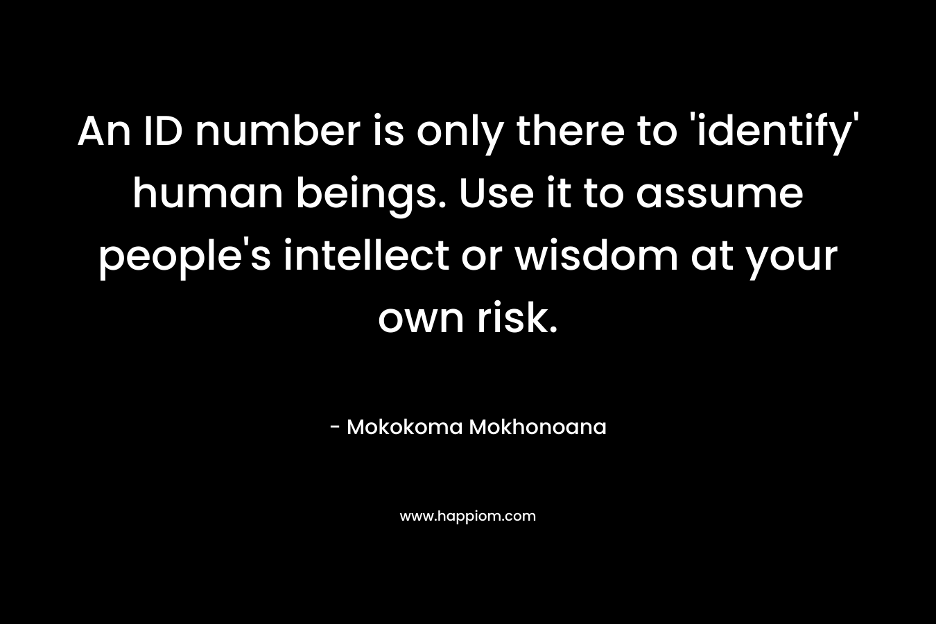 An ID number is only there to ‘identify’ human beings. Use it to assume people’s intellect or wisdom at your own risk. – Mokokoma Mokhonoana