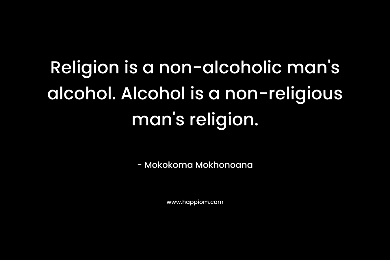Religion is a non-alcoholic man's alcohol. Alcohol is a non-religious man's religion.