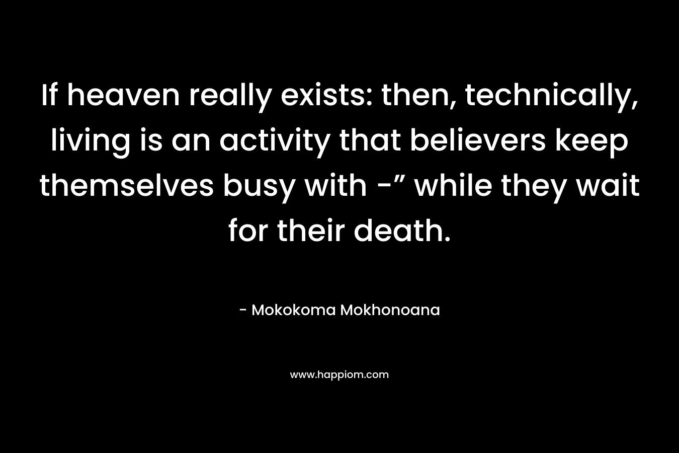If heaven really exists: then, technically, living is an activity that believers keep themselves busy with -” while they wait for their death.