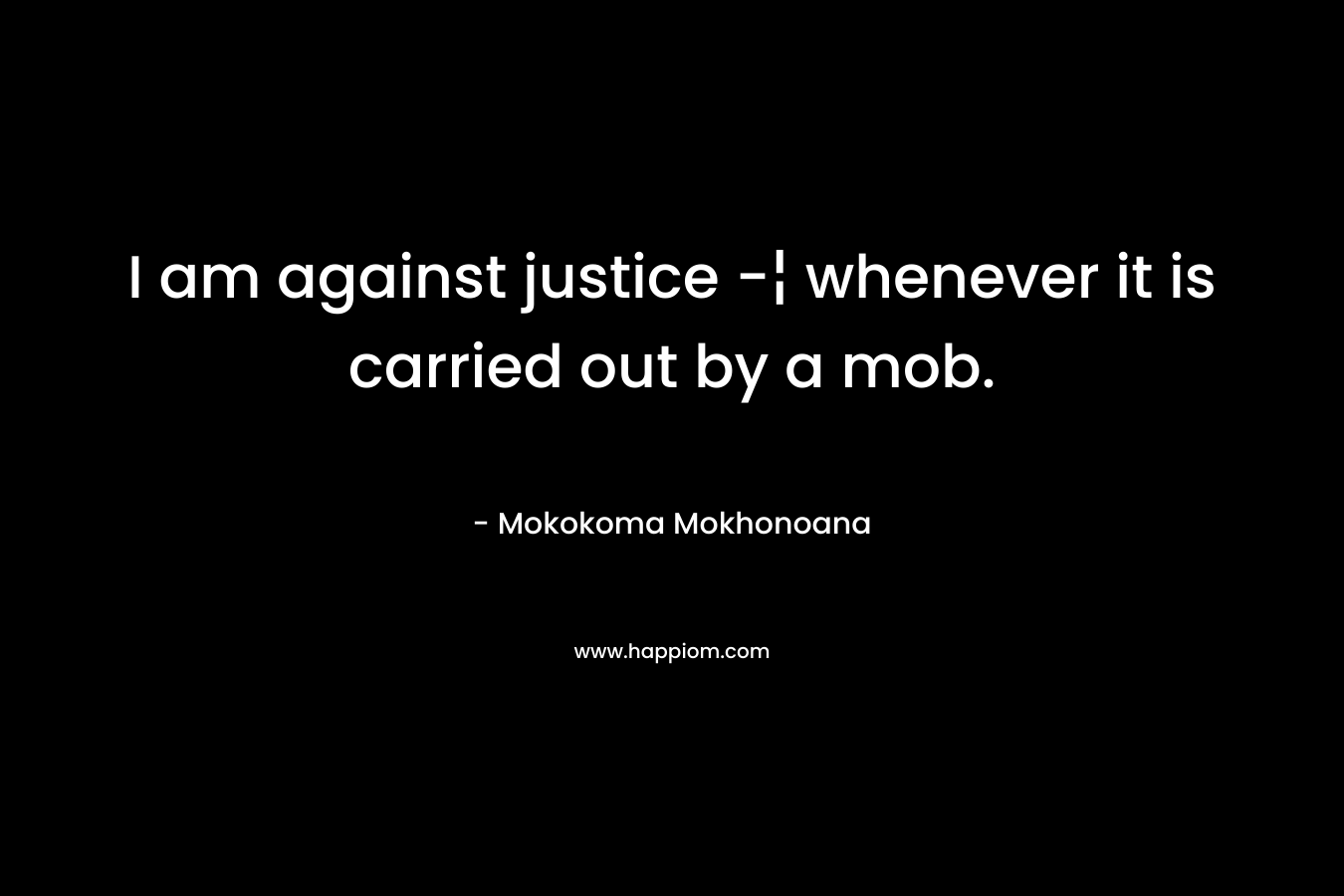 I am against justice -¦ whenever it is carried out by a mob.