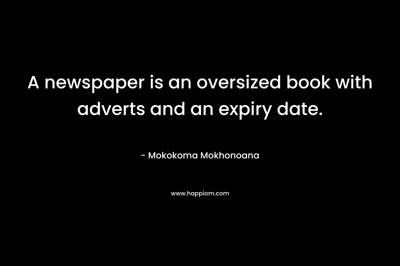 A newspaper is an oversized book with adverts and an expiry date. – Mokokoma Mokhonoana