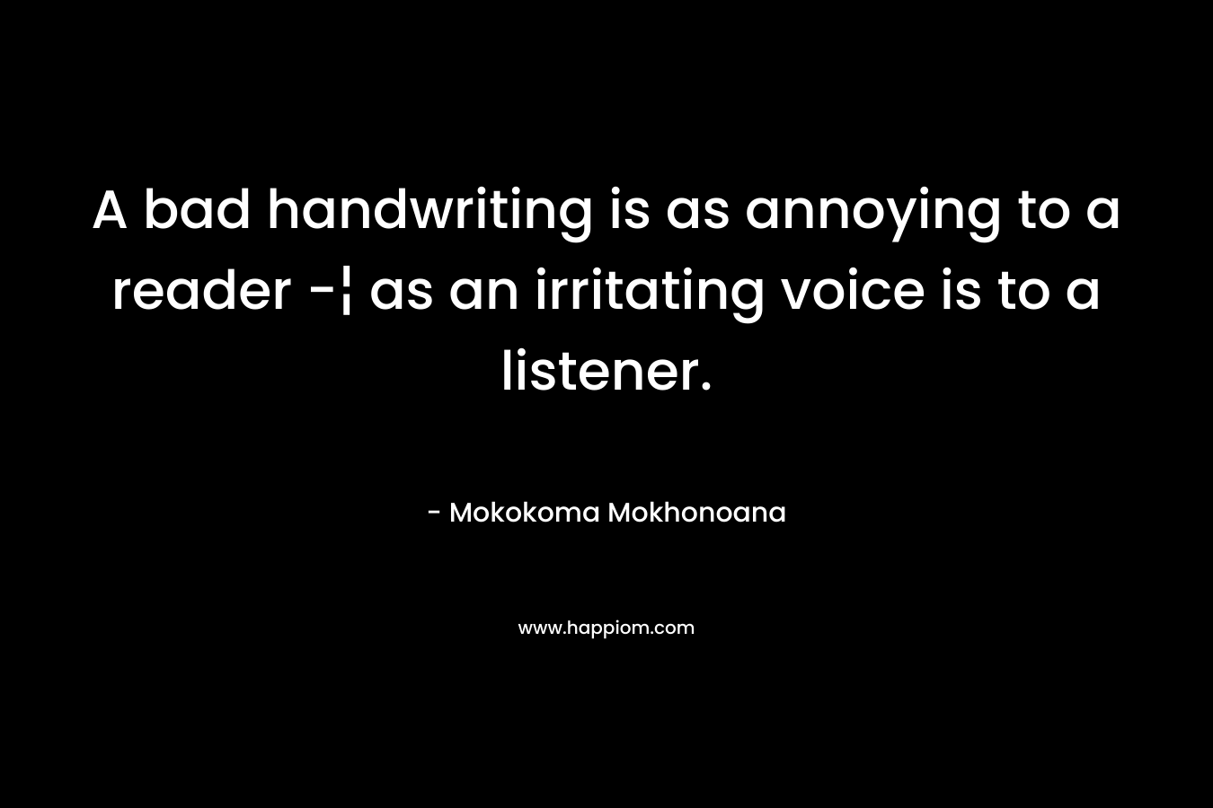 A bad handwriting is as annoying to a reader -¦ as an irritating voice is to a listener. – Mokokoma Mokhonoana