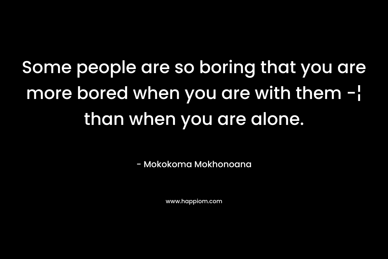 Some people are so boring that you are more bored when you are with them -¦ than when you are alone.