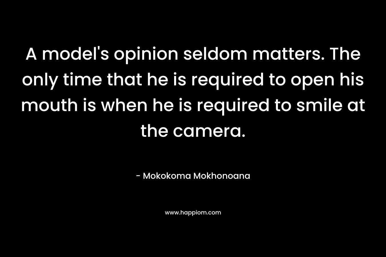 A model's opinion seldom matters. The only time that he is required to open his mouth is when he is required to smile at the camera.