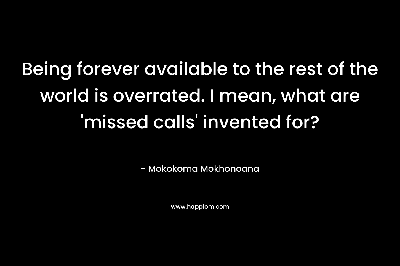 Being forever available to the rest of the world is overrated. I mean, what are ‘missed calls’ invented for? – Mokokoma Mokhonoana