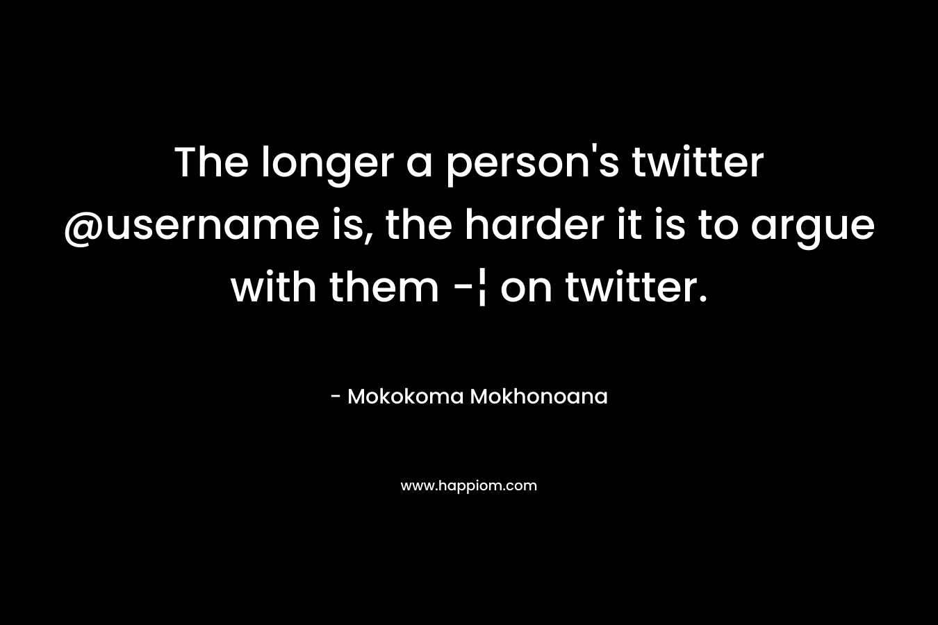 The longer a person’s twitter @username is, the harder it is to argue with them -¦ on twitter. – Mokokoma Mokhonoana