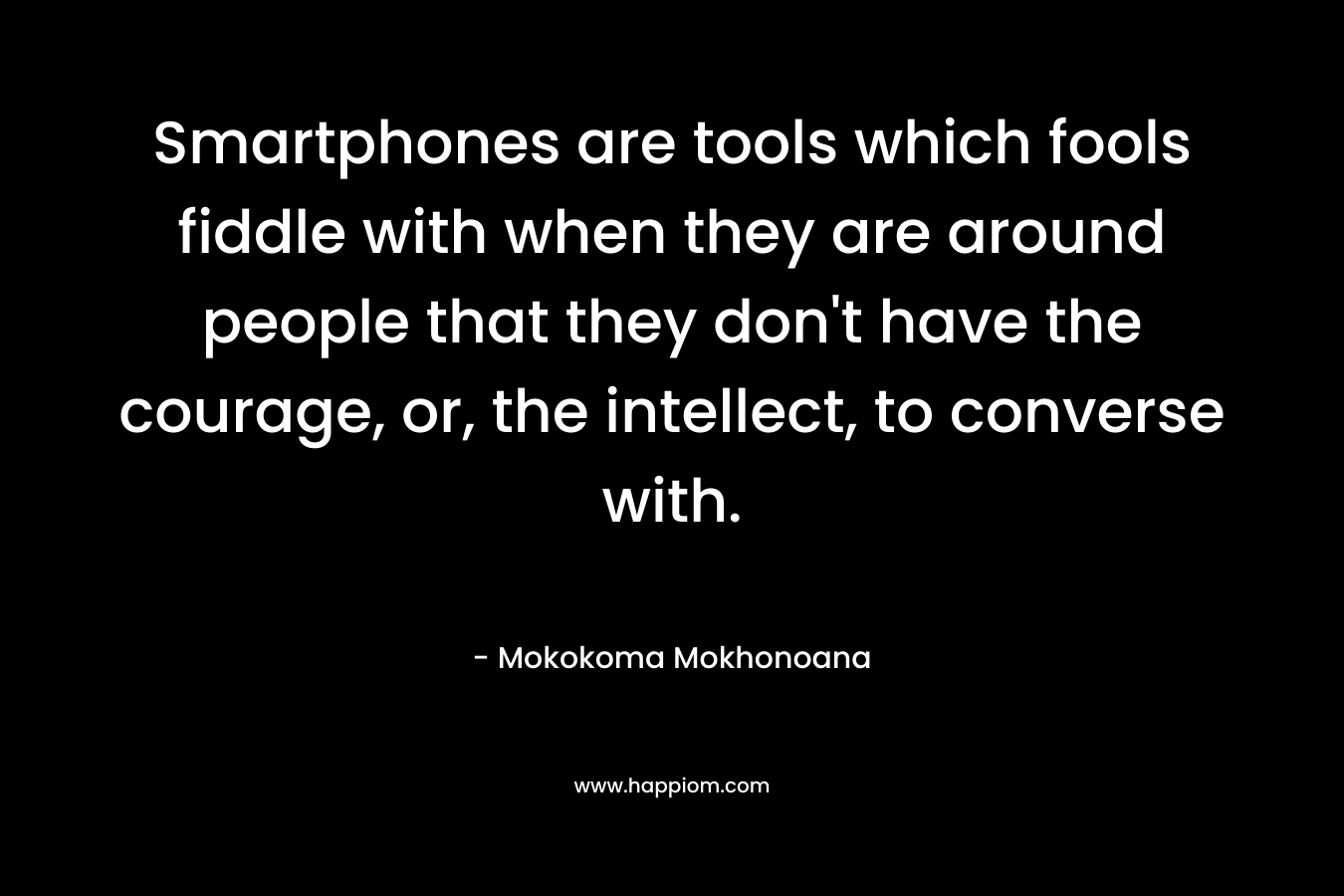 Smartphones are tools which fools fiddle with when they are around people that they don't have the courage, or, the intellect, to converse with.