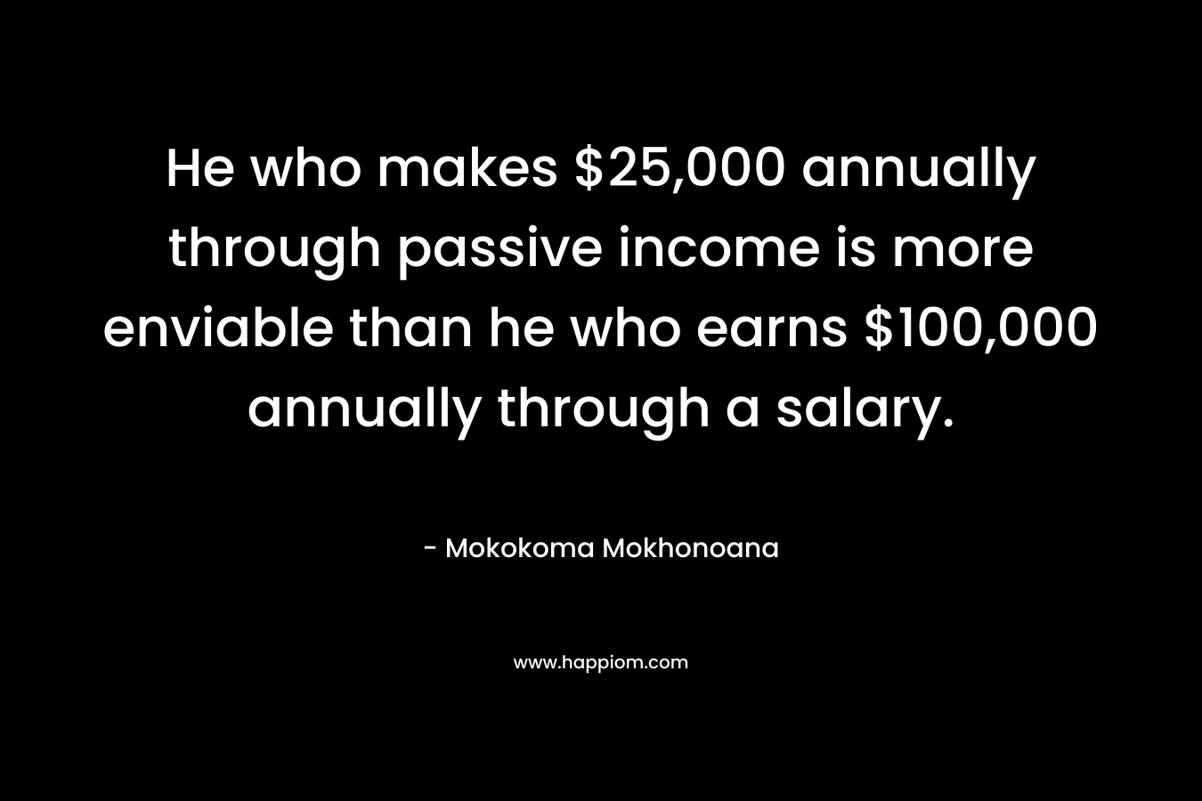 He who makes $25,000 annually through passive income is more enviable than he who earns $100,000 annually through a salary. – Mokokoma Mokhonoana