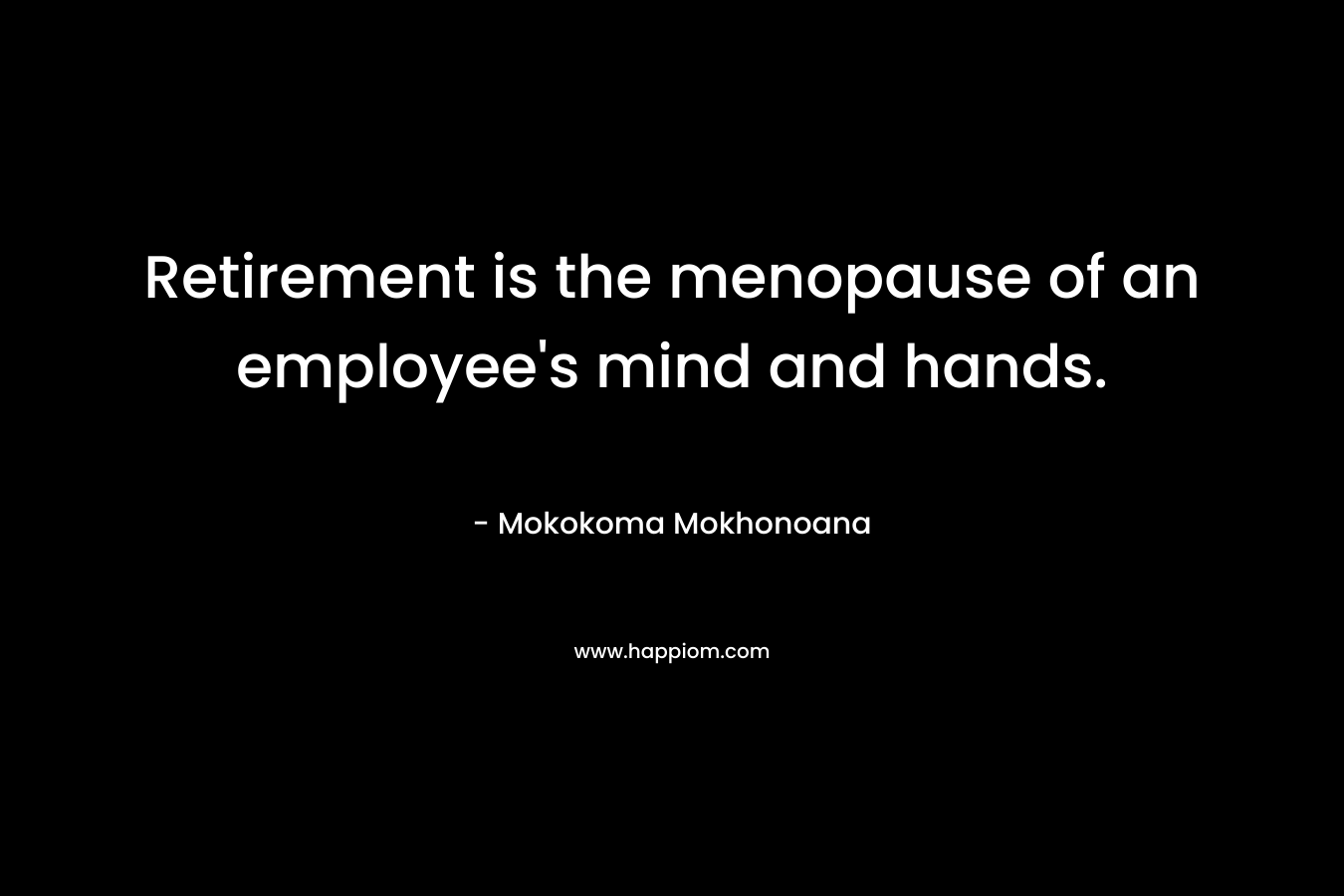 Retirement is the menopause of an employee’s mind and hands. – Mokokoma Mokhonoana
