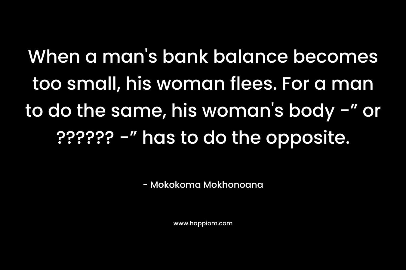When a man's bank balance becomes too small, his woman flees. For a man to do the same, his woman's body -” or ?????? -” has to do the opposite.