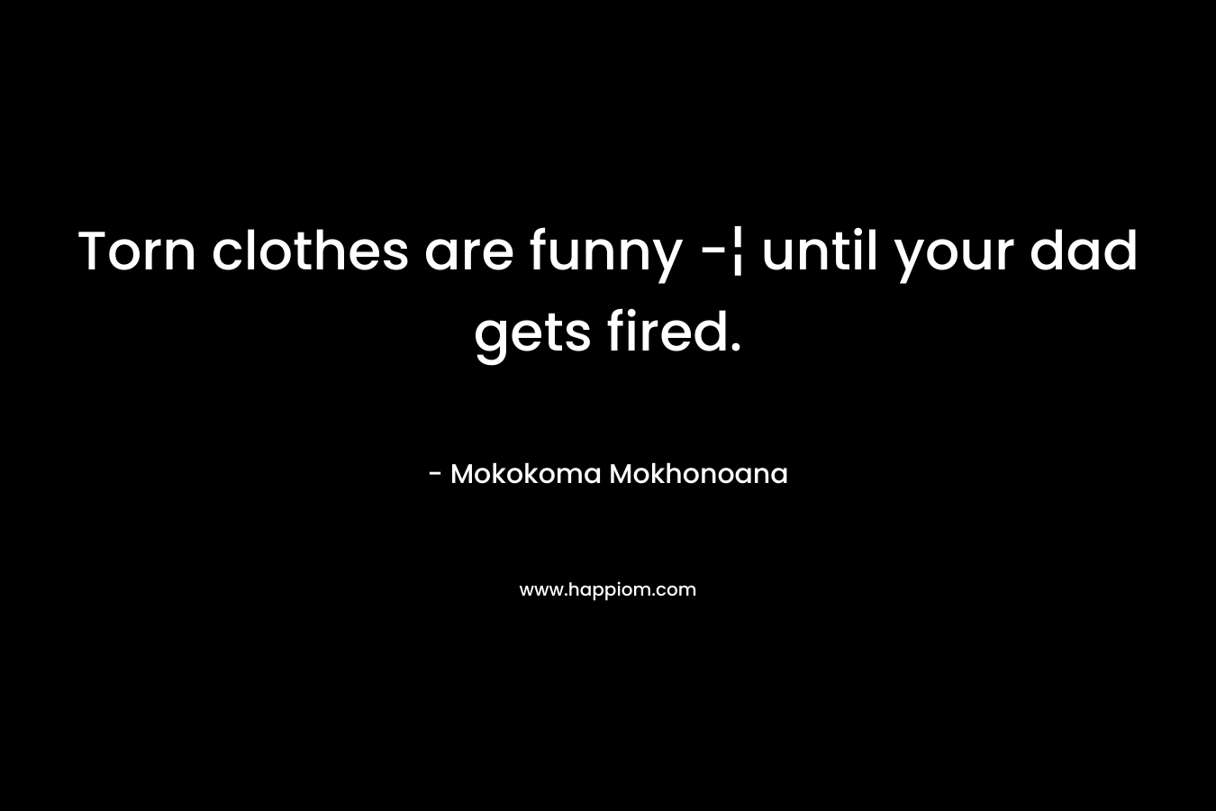 Torn clothes are funny -¦ until your dad gets fired. – Mokokoma Mokhonoana
